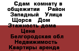 Сдам  комнату в общежитии  › Район ­ Западный › Улица ­ Щорса › Дом ­ 26 › Этажность дома ­ 9 › Цена ­ 6 000 - Белгородская обл. Недвижимость » Квартиры аренда   . Белгородская обл.